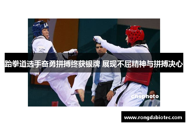 跆拳道选手奋勇拼搏终获银牌 展现不屈精神与拼搏决心