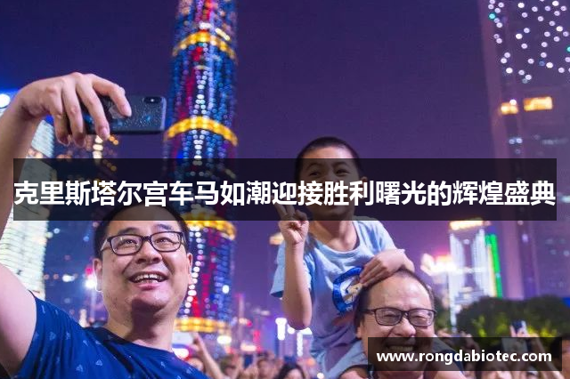克里斯塔尔宫车马如潮迎接胜利曙光的辉煌盛典