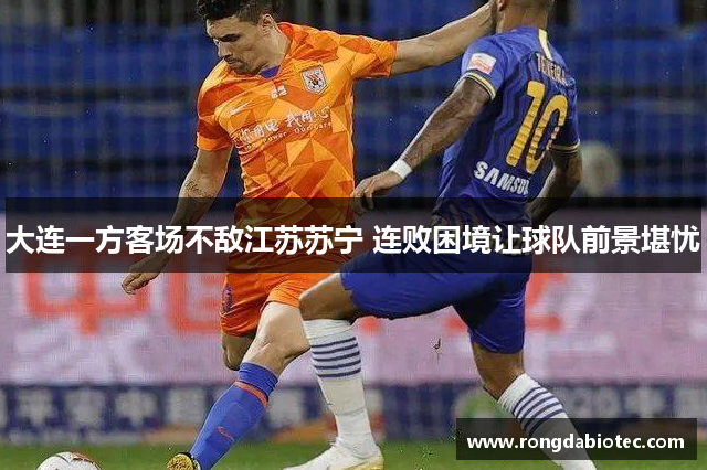 大连一方客场不敌江苏苏宁 连败困境让球队前景堪忧