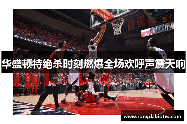 华盛顿特绝杀时刻燃爆全场欢呼声震天响