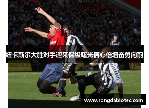 纽卡斯尔大胜对手迎来保级曙光信心倍增奋勇向前