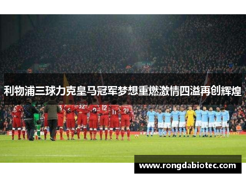 利物浦三球力克皇马冠军梦想重燃激情四溢再创辉煌