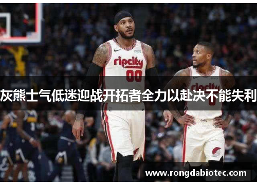 灰熊士气低迷迎战开拓者全力以赴决不能失利