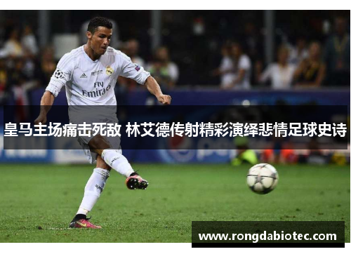 皇马主场痛击死敌 林艾德传射精彩演绎悲情足球史诗