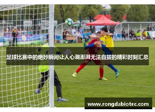 足球比赛中的绝妙瞬间让人心潮澎湃无法自拔的精彩时刻汇总