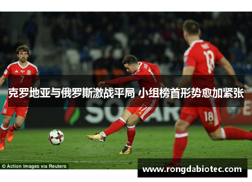 克罗地亚与俄罗斯激战平局 小组榜首形势愈加紧张