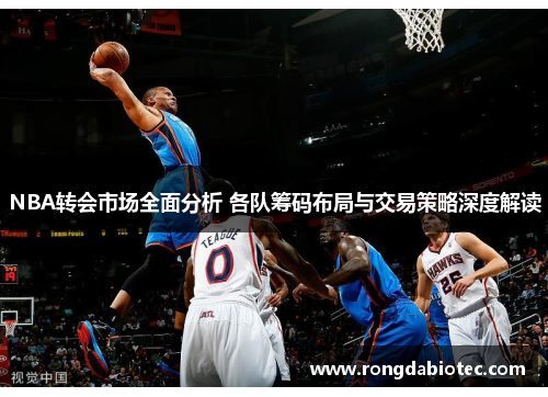 NBA转会市场全面分析 各队筹码布局与交易策略深度解读