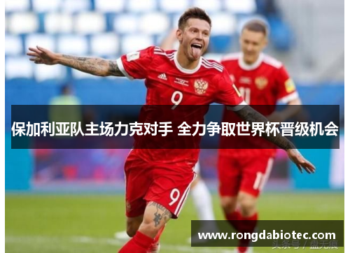 保加利亚队主场力克对手 全力争取世界杯晋级机会