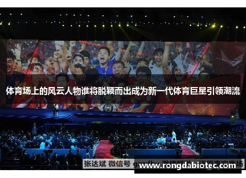 体育场上的风云人物谁将脱颖而出成为新一代体育巨星引领潮流